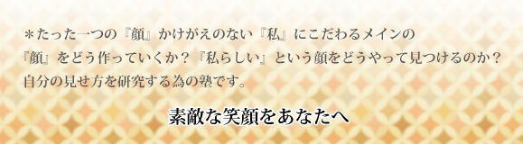 
たった一つの「顔」かけがえのない「私に」こだわるメインの『顔をどう作っていくか？』『私らしい』という顔をどうやって見つけるのか？
自分の見せ方を研究する為の≪プライベートレッスン≫を開催します